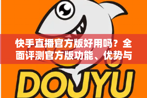 快手直播官方版好用吗?全面评测官方版功能、优势与真实使用体验 快手直播官方版好用吗?全面评测官方版功能、优势与真实使用体验