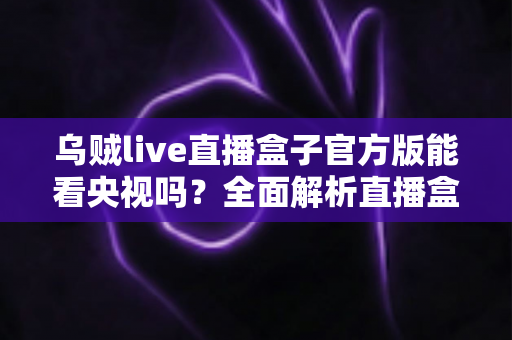 乌贼live直播盒子官方版能看央视吗?全面解析直播盒子观看央视频道的可行性、限制与正规替代方案 乌贼live直播盒子官方版能看央视吗?全面解析直播盒子观看央视频道的可行性、限制与正规替代方案