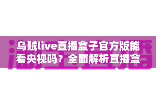 乌贼live直播盒子官方版能看央视吗?全面解析直播盒子观看央视频道的可行性、限制与正规替代方案 乌贼live直播盒子官方版能看央视吗?全面解析直播盒子观看央视频道的可行性、限制与正规替代方案