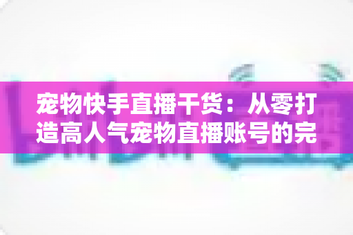 宠物快手直播干货:从零打造高人气宠物直播账号的完整实战指南 宠物快手直播干货:从零打造高人气宠物直播账号的完整实战指南