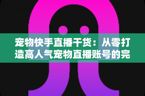 宠物快手直播干货:从零打造高人气宠物直播账号的完整实战指南 宠物快手直播干货:从零打造高人气宠物直播账号的完整实战指南