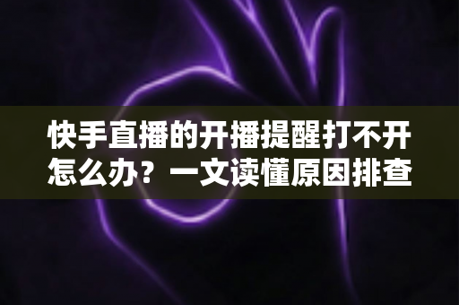 快手直播的开播提醒打不开怎么办?一文读懂原因排查与高效解决方法,让你不再错过任何精彩直播 快手直播的开播提醒打不开怎么办?一文读懂原因排查与高效解决方法,让你不再错过任何精彩直播