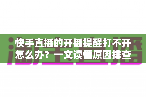 快手直播的开播提醒打不开怎么办?一文读懂原因排查与高效解决方法,让你不再错过任何精彩直播 快手直播的开播提醒打不开怎么办?一文读懂原因排查与高效解决方法,让你不再错过任何精彩直播
