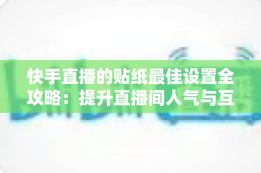 快手直播的贴纸最佳设置全攻略:提升直播间人气与互动率的实用秘籍 快手直播的贴纸最佳设置全攻略:提升直播间人气与互动率的实用秘籍