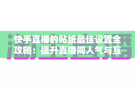 快手直播的贴纸最佳设置全攻略:提升直播间人气与互动率的实用秘籍 快手直播的贴纸最佳设置全攻略:提升直播间人气与互动率的实用秘籍
