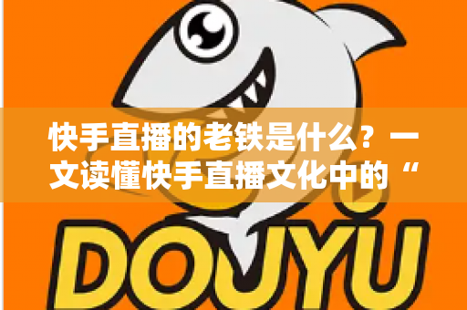 快手直播的老铁是什么?一文读懂快手直播文化中的“老铁”含义与社交魅力 快手直播的老铁是什么?一文读懂快手直播文化中的“老铁”含义与社交魅力