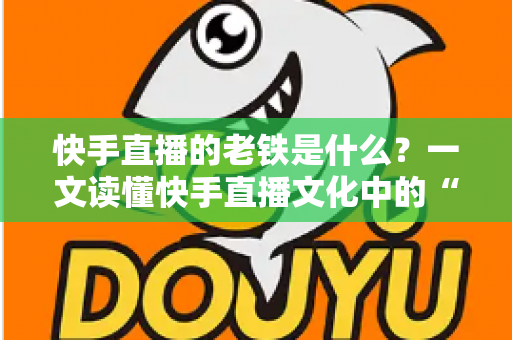 快手直播的老铁是什么?一文读懂快手直播文化中的“老铁”含义与社交魅力 快手直播的老铁是什么?一文读懂快手直播文化中的“老铁”含义与社交魅力