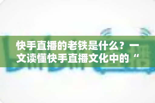 快手直播的老铁是什么?一文读懂快手直播文化中的“老铁”含义与社交魅力 快手直播的老铁是什么?一文读懂快手直播文化中的“老铁”含义与社交魅力