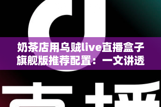 奶茶店用乌贼live直播盒子旗舰版推荐配置：一文讲透开店直播的软硬件搭建全攻略