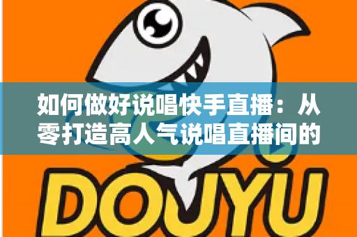 如何做好说唱快手直播:从零打造高人气说唱直播间的实战全攻略 如何做好说唱快手直播:从零打造高人气说唱直播间的实战全攻略