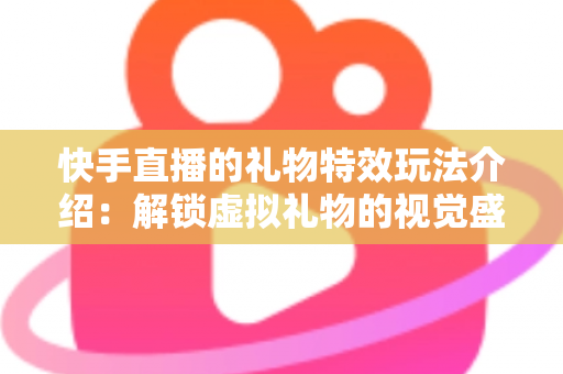 快手直播的礼物特效玩法介绍:解锁虚拟礼物的视觉盛宴与互动新体验 快手直播的礼物特效玩法介绍:解锁虚拟礼物的视觉盛宴与互动新体验