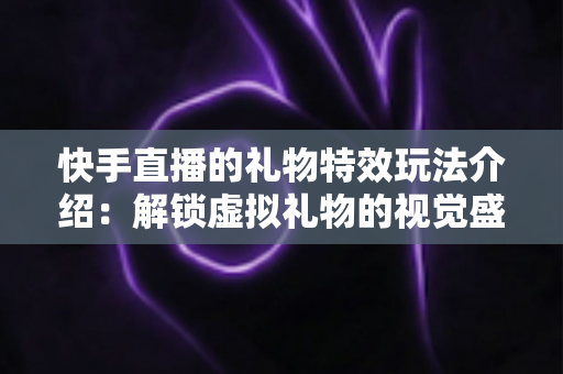 快手直播的礼物特效玩法介绍:解锁虚拟礼物的视觉盛宴与互动新体验 快手直播的礼物特效玩法介绍:解锁虚拟礼物的视觉盛宴与互动新体验