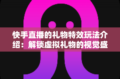 快手直播的礼物特效玩法介绍:解锁虚拟礼物的视觉盛宴与互动新体验 快手直播的礼物特效玩法介绍:解锁虚拟礼物的视觉盛宴与互动新体验