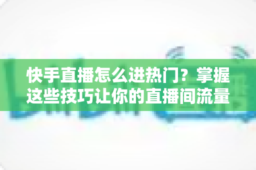 快手直播怎么进热门?掌握这些技巧让你的直播间流量翻倍 快手直播怎么进热门?掌握这些技巧让你的直播间流量翻倍
