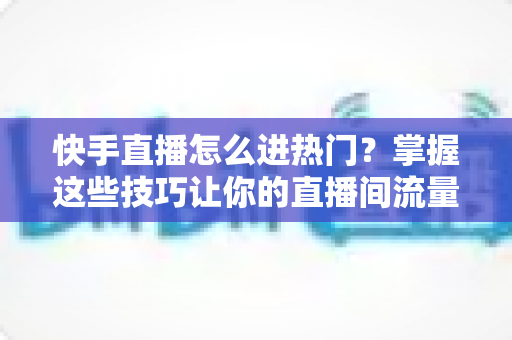快手直播怎么进热门?掌握这些技巧让你的直播间流量翻倍 快手直播怎么进热门?掌握这些技巧让你的直播间流量翻倍