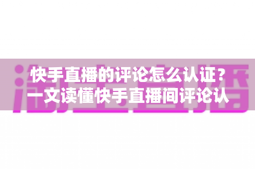 快手直播的评论怎么认证？一文读懂快手直播间评论认证的全流程与实用技巧