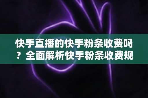 快手直播的快手粉条收费吗?全面解析快手粉条收费规则、免费获取技巧与直播推广实用指南 快手直播的快手粉条收费吗?全面解析快手粉条收费规则、免费获取技巧与直播推广实用指南