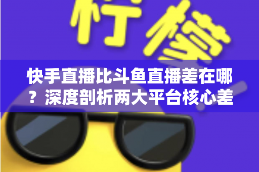 快手直播比斗鱼直播差在哪?深度剖析两大平台核心差距,帮你选对观看与开播阵地 快手直播比斗鱼直播差在哪?深度剖析两大平台核心差距,帮你选对观看与开播阵地