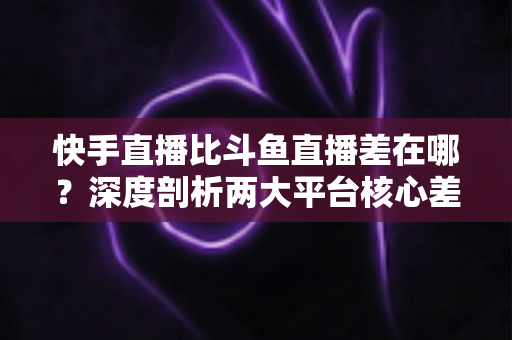 快手直播比斗鱼直播差在哪?深度剖析两大平台核心差距,帮你选对观看与开播阵地 快手直播比斗鱼直播差在哪?深度剖析两大平台核心差距,帮你选对观看与开播阵地