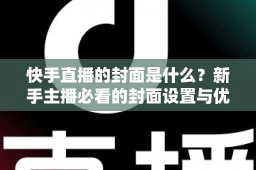 快手直播的封面是什么?新手主播必看的封面设置与优化全攻略 快手直播的封面是什么?新手主播必看的封面设置与优化全攻略