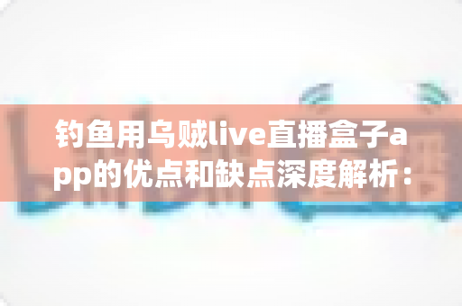 钓鱼用乌贼live直播盒子app的优点和缺点深度解析：海钓玩家的真实使用体验与选购指南