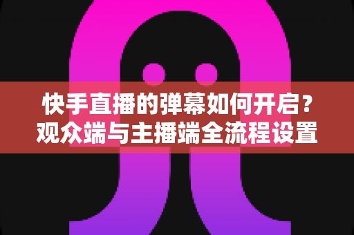 快手直播的弹幕如何开启?观众端与主播端全流程设置教程,轻松解锁直播互动新体验 快手直播的弹幕如何开启?观众端与主播端全流程设置教程,轻松解锁直播互动新体验
