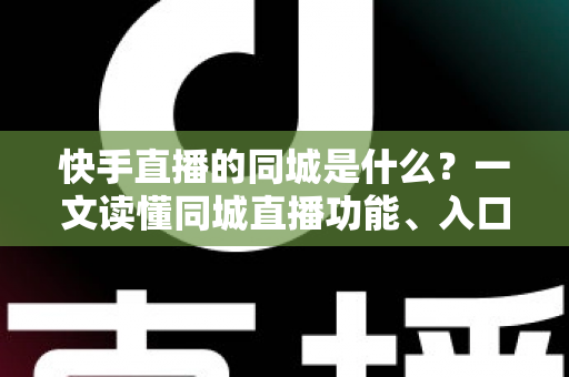 快手直播的同城是什么?一文读懂同城直播功能、入口、玩法与运营价值 快手直播的同城是什么?一文读懂同城直播功能、入口、玩法与运营价值