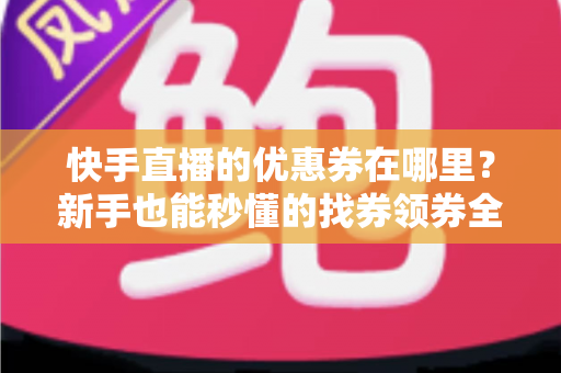 快手直播的优惠券在哪里？新手也能秒懂的找券领券全攻略