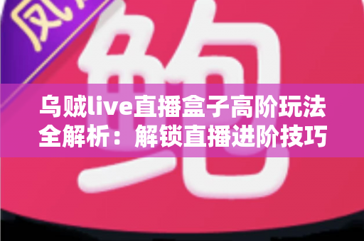 乌贼live直播盒子高阶玩法全解析:解锁直播进阶技巧,让你的人气与收益双飞跃 乌贼live直播盒子高阶玩法全解析:解锁直播进阶技巧,让你的人气与收益双飞跃