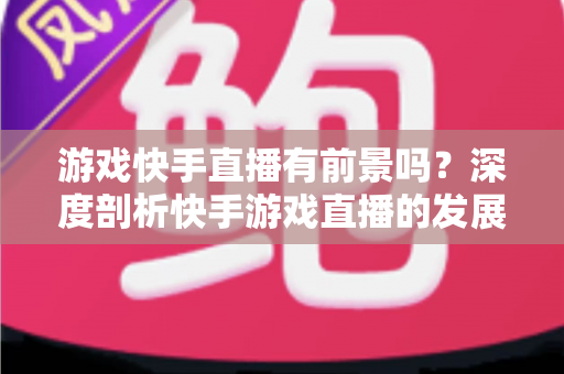 游戏快手直播有前景吗？深度剖析快手游戏直播的发展潜力与实战指南