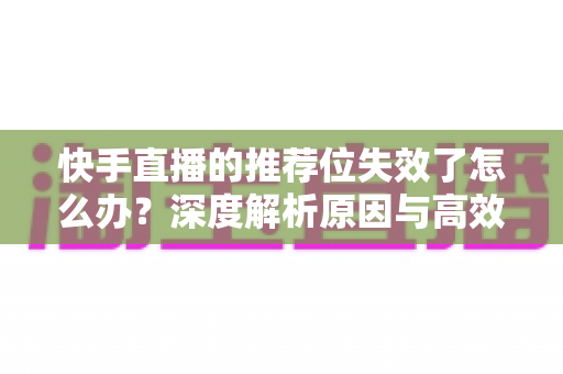 快手直播的推荐位失效了怎么办?深度解析原因与高效恢复流量的完整攻略 快手直播的推荐位失效了怎么办?深度解析原因与高效恢复流量的完整攻略