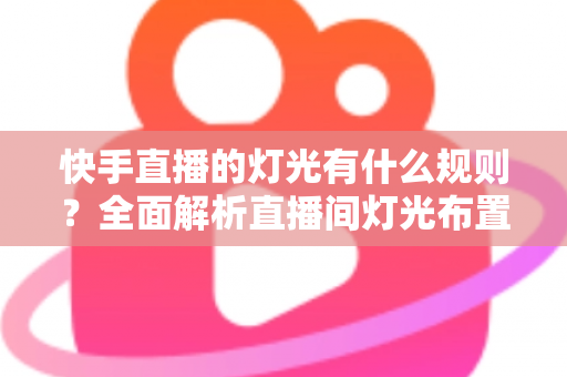 快手直播的灯光有什么规则?全面解析直播间灯光布置规范与实用技巧指南 快手直播的灯光有什么规则?全面解析直播间灯光布置规范与实用技巧指南