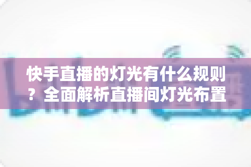 快手直播的灯光有什么规则?全面解析直播间灯光布置规范与实用技巧指南 快手直播的灯光有什么规则?全面解析直播间灯光布置规范与实用技巧指南