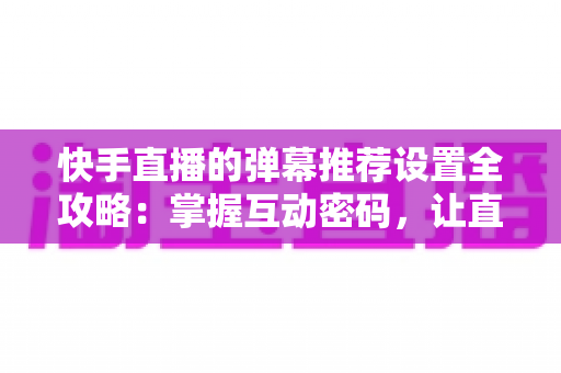快手直播的弹幕推荐设置全攻略:掌握互动密码,让直播更精彩 快手直播的弹幕推荐设置全攻略:掌握互动密码,让直播更精彩