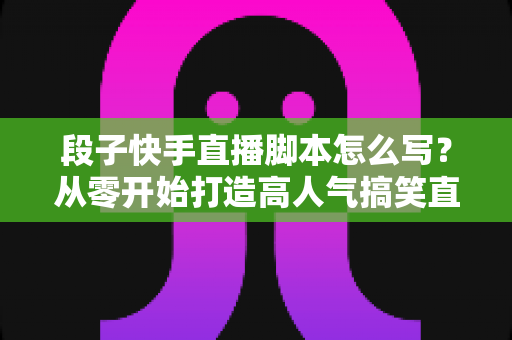 段子快手直播脚本怎么写?从零开始打造高人气搞笑直播间的完整创作攻略 段子快手直播脚本怎么写?从零开始打造高人气搞笑直播间的完整创作攻略