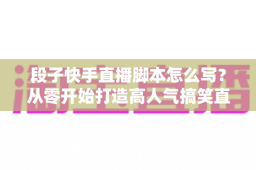 段子快手直播脚本怎么写?从零开始打造高人气搞笑直播间的完整创作攻略 段子快手直播脚本怎么写?从零开始打造高人气搞笑直播间的完整创作攻略