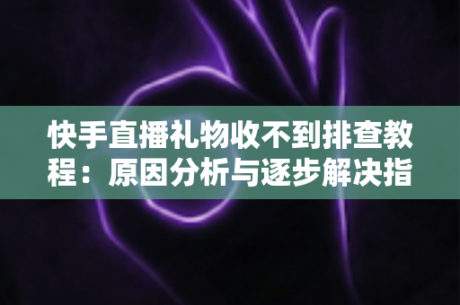 快手直播礼物收不到排查教程:原因分析与逐步解决指南,帮您快速找回每一份直播收益 快手直播礼物收不到排查教程:原因分析与逐步解决指南,帮您快速找回每一份直播收益