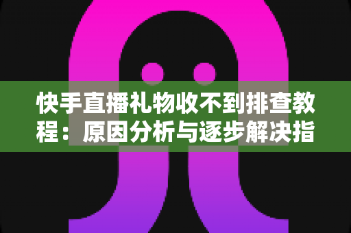 快手直播礼物收不到排查教程：原因分析与逐步解决指南，帮您快速找回每一份直播收益
