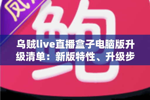 乌贼live直播盒子电脑版升级清单:新版特性、升级步骤与常见问题一站式指南 乌贼live直播盒子电脑版升级清单:新版特性、升级步骤与常见问题一站式指南