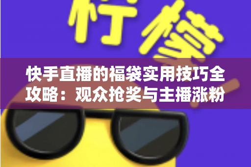 快手直播的福袋实用技巧全攻略：观众抢奖与主播涨粉的双向秘籍