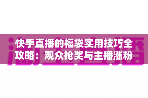 快手直播的福袋实用技巧全攻略：观众抢奖与主播涨粉的双向秘籍
