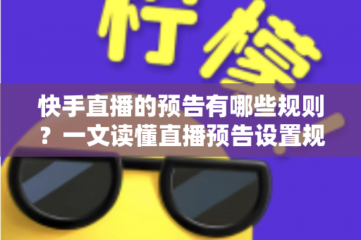快手直播的预告有哪些规则?一文读懂直播预告设置规范与引流实操技巧 快手直播的预告有哪些规则?一文读懂直播预告设置规范与引流实操技巧