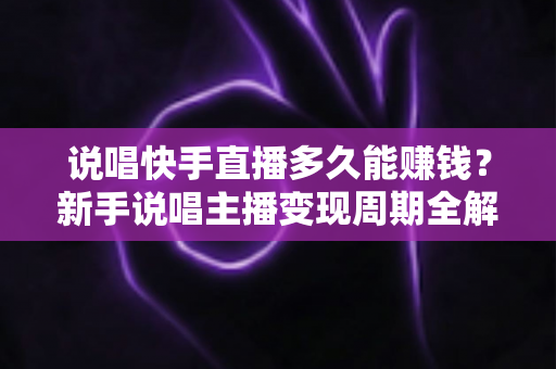 说唱快手直播多久能赚钱？新手说唱主播变现周期全解析与实战赚钱指南