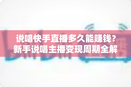 说唱快手直播多久能赚钱？新手说唱主播变现周期全解析与实战赚钱指南