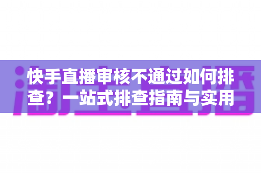 快手直播审核不通过如何排查?一站式排查指南与实用解决方案全解析 快手直播审核不通过如何排查?一站式排查指南与实用解决方案全解析