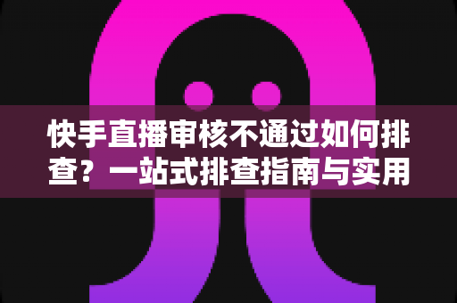 快手直播审核不通过如何排查?一站式排查指南与实用解决方案全解析 快手直播审核不通过如何排查?一站式排查指南与实用解决方案全解析
