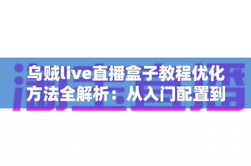 乌贼live直播盒子教程优化方法全解析:从入门配置到高清推流的实战指南 乌贼live直播盒子教程优化方法全解析:从入门配置到高清推流的实战指南