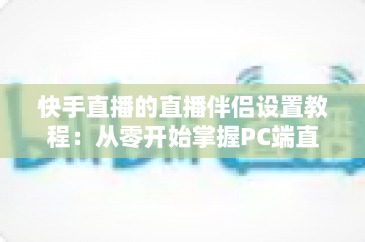 快手直播的直播伴侣设置教程:从零开始掌握PC端直播全流程指南 快手直播的直播伴侣设置教程:从零开始掌握PC端直播全流程指南