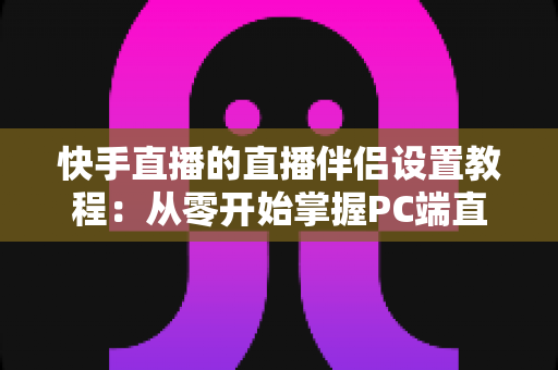 快手直播的直播伴侣设置教程:从零开始掌握PC端直播全流程指南 快手直播的直播伴侣设置教程:从零开始掌握PC端直播全流程指南