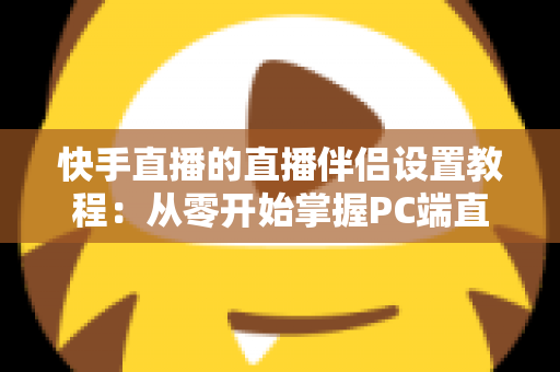 快手直播的直播伴侣设置教程:从零开始掌握PC端直播全流程指南 快手直播的直播伴侣设置教程:从零开始掌握PC端直播全流程指南